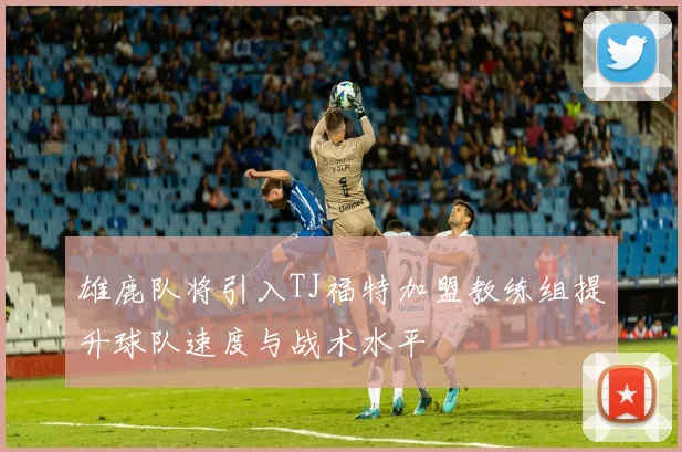 雄鹿队将引入TJ福特加盟教练组提升球队速度与战术水平