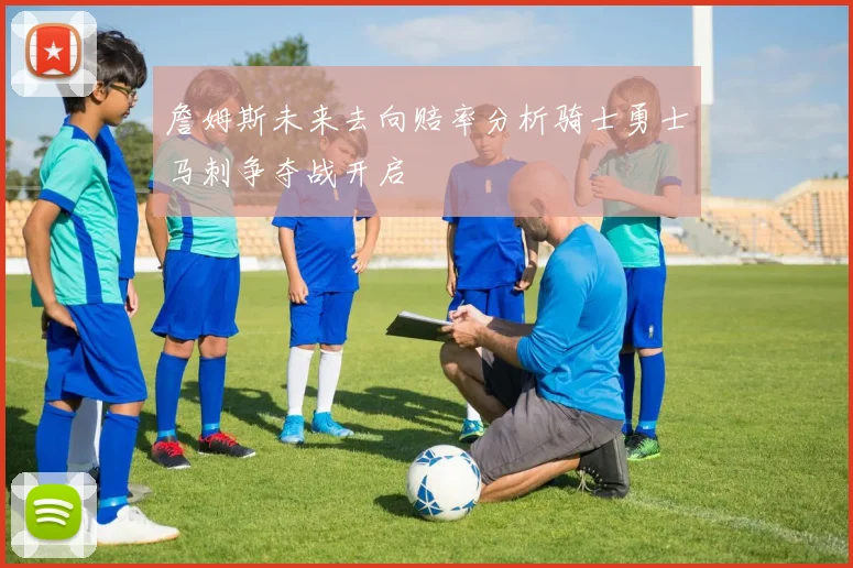 詹姆斯未来去向赔率分析骑士勇士马刺争夺战开启