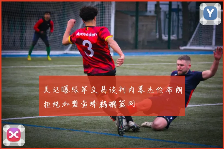 美记曝绿军交易谈判内幕杰伦布朗拒绝加盟黄蜂鹈鹕篮网