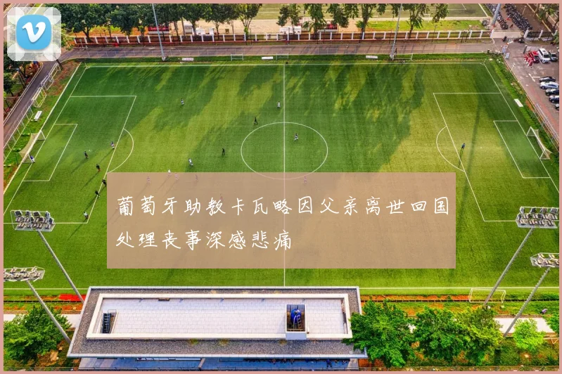 葡萄牙助教卡瓦略因父亲离世回国处理丧事深感悲痛