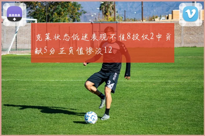 克莱状态低迷表现不佳8投仅2中贡献5分正负值惨淡12