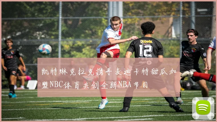 凯特琳克拉克携手麦迪卡特甜瓜加盟NBC体育共创全新NBA节目