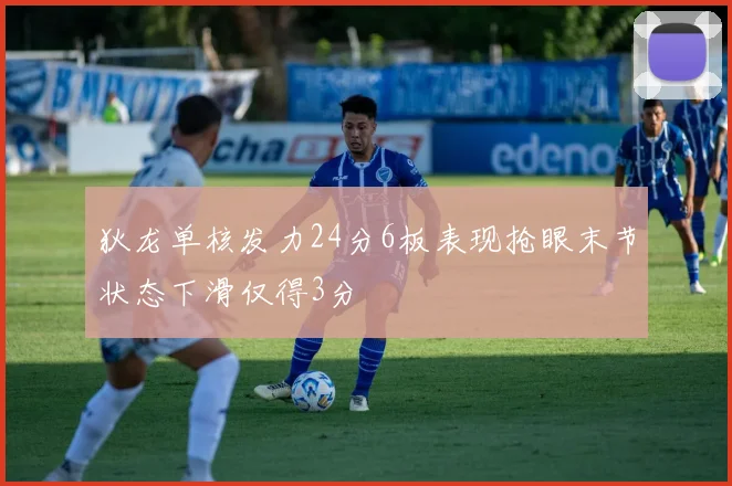 狄龙单核发力24分6板表现抢眼末节状态下滑仅得3分