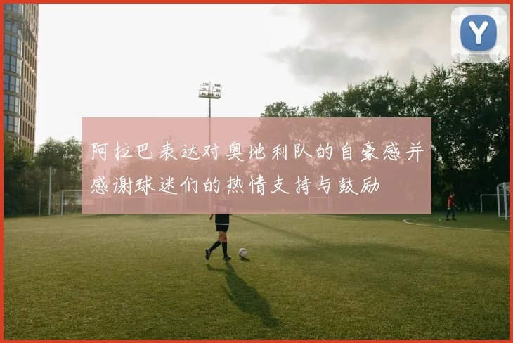 阿拉巴表达对奥地利队的自豪感并感谢球迷们的热情支持与鼓励