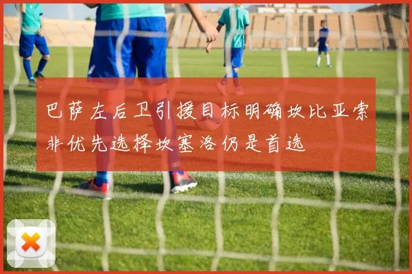 巴萨左后卫引援目标明确坎比亚索非优先选择坎塞洛仍是首选