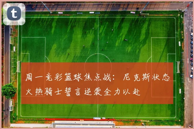 周一竞彩篮球焦点战：尼克斯状态火热骑士誓言逆袭全力以赴