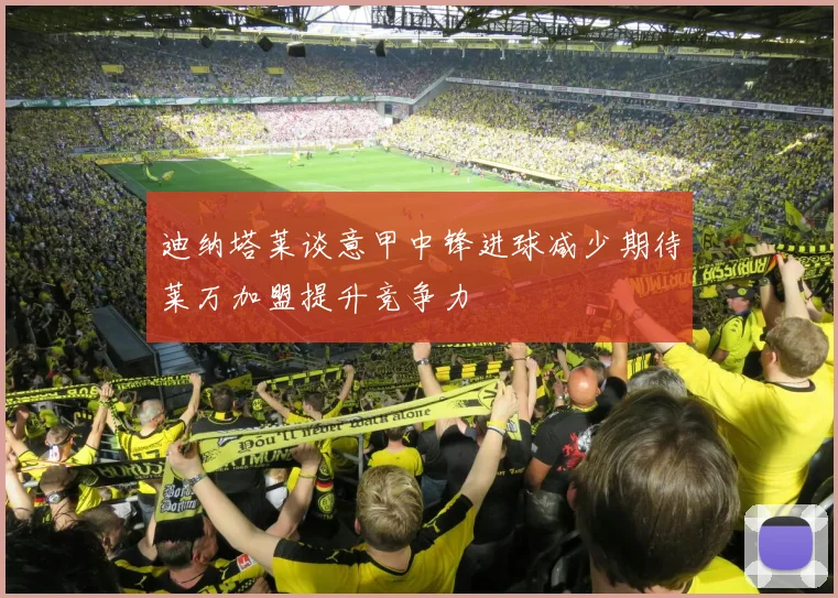 迪纳塔莱谈意甲中锋进球减少期待莱万加盟提升竞争力