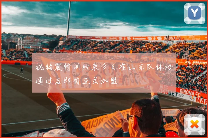 祝铭震特训结束今日在山东队体检通过后即将正式加盟