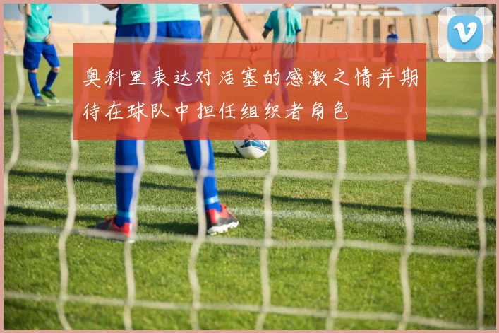奥科里表达对活塞的感激之情并期待在球队中担任组织者角色