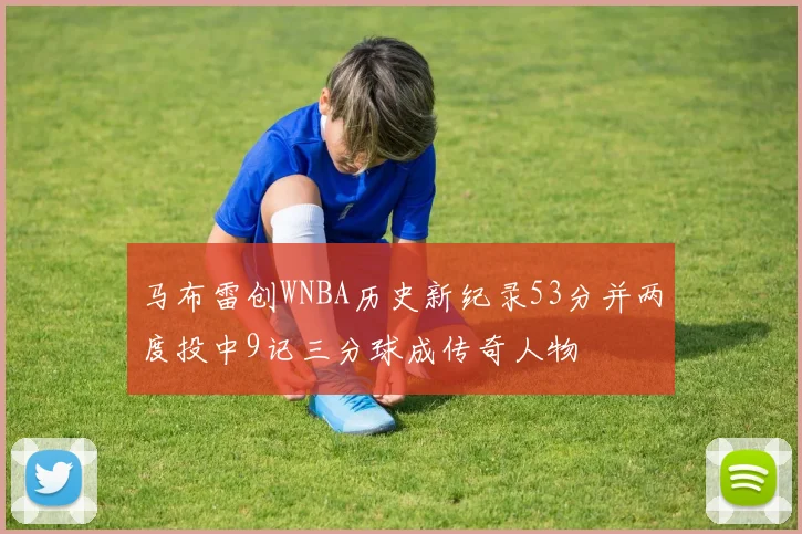 马布雷创WNBA历史新纪录53分并两度投中9记三分球成传奇人物