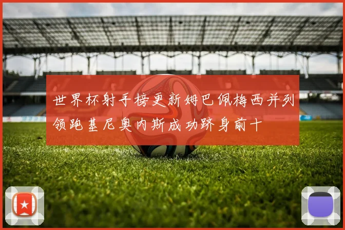 世界杯射手榜更新姆巴佩梅西并列领跑基尼奥内斯成功跻身前十