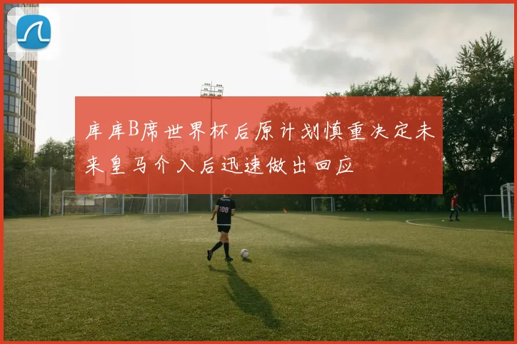 库库B席世界杯后原计划慎重决定未来皇马介入后迅速做出回应
