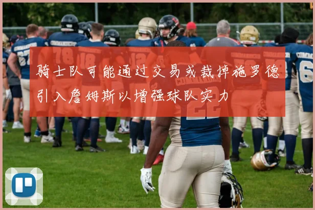 骑士队可能通过交易或裁掉施罗德引入詹姆斯以增强球队实力