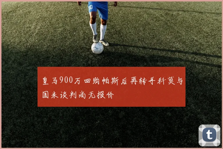 皇马900万回购帕斯后再转手科莫与国米谈判尚无报价