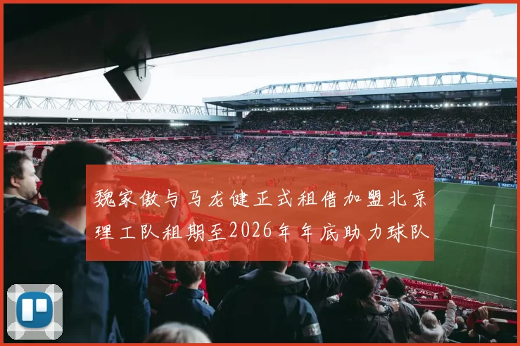 魏家傲与马龙健正式租借加盟北京理工队租期至2026年年底助力球队发展