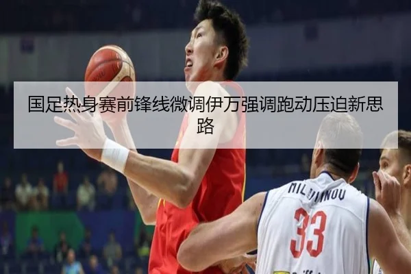国足热身赛前锋线微调伊万强调跑动压迫新思路